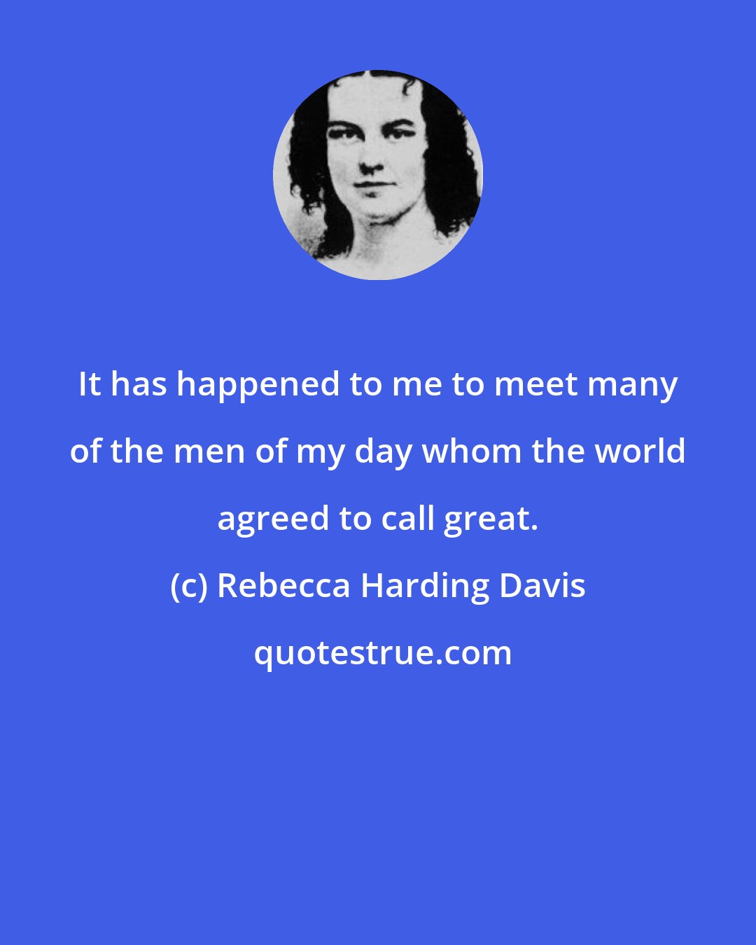 Rebecca Harding Davis: It has happened to me to meet many of the men of my day whom the world agreed to call great.