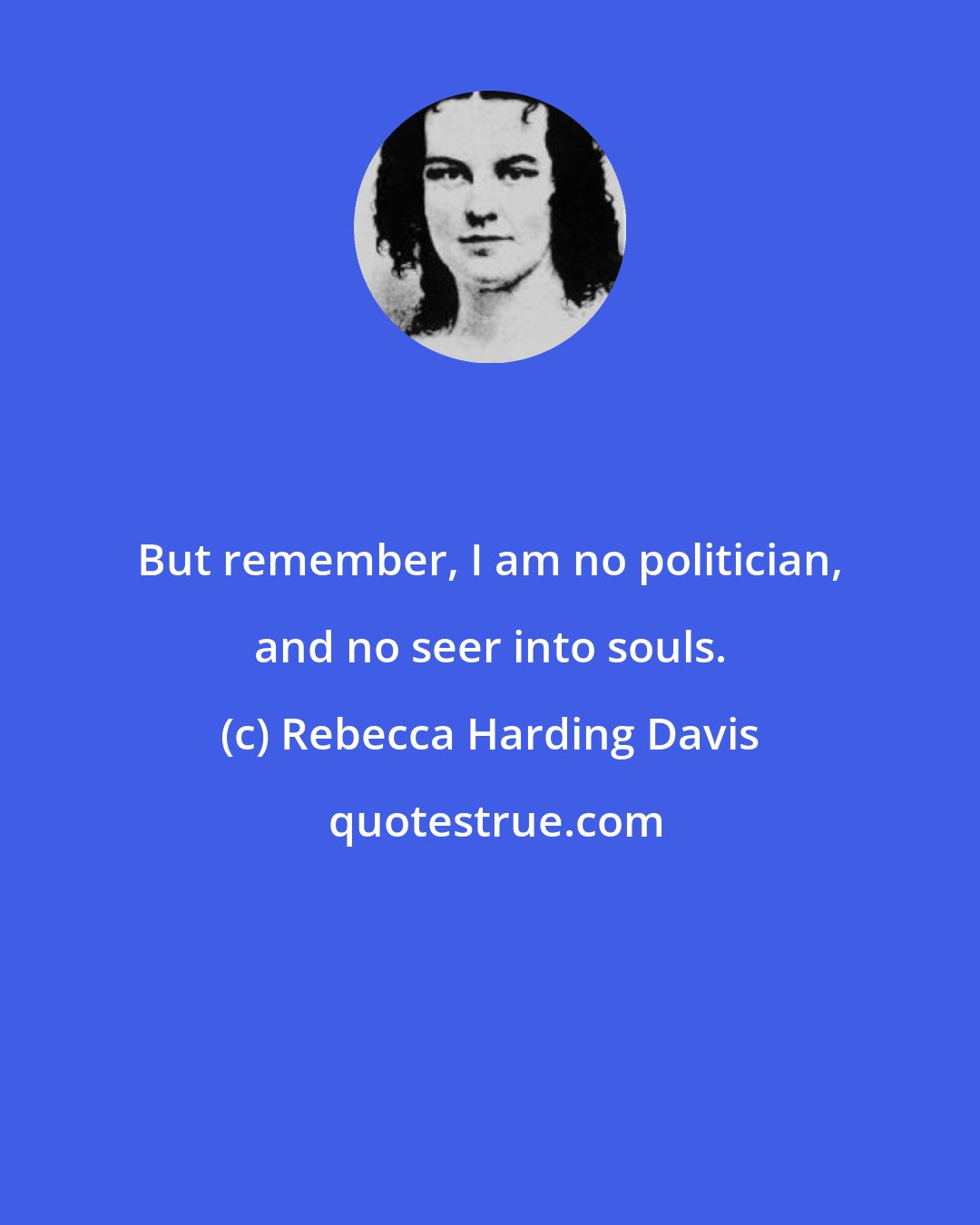 Rebecca Harding Davis: But remember, I am no politician, and no seer into souls.