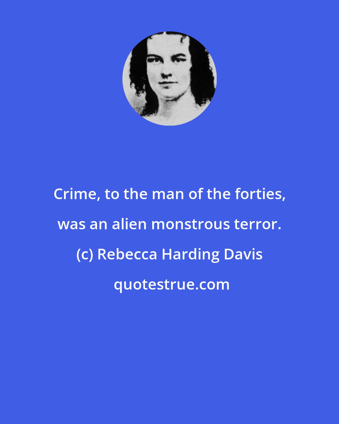 Rebecca Harding Davis: Crime, to the man of the forties, was an alien monstrous terror.