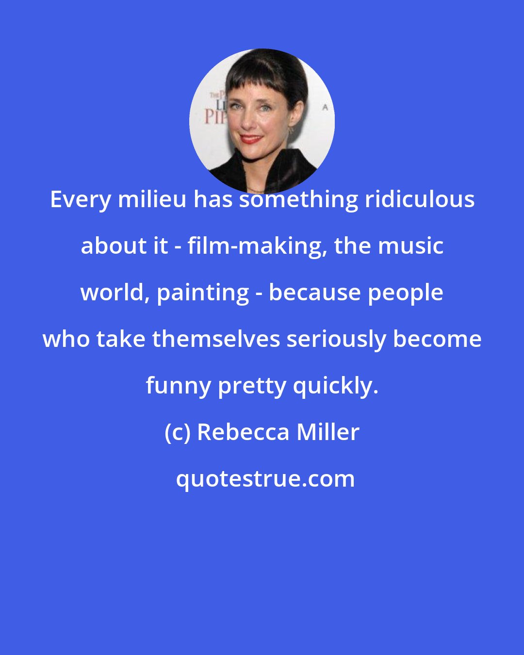 Rebecca Miller: Every milieu has something ridiculous about it - film-making, the music world, painting - because people who take themselves seriously become funny pretty quickly.