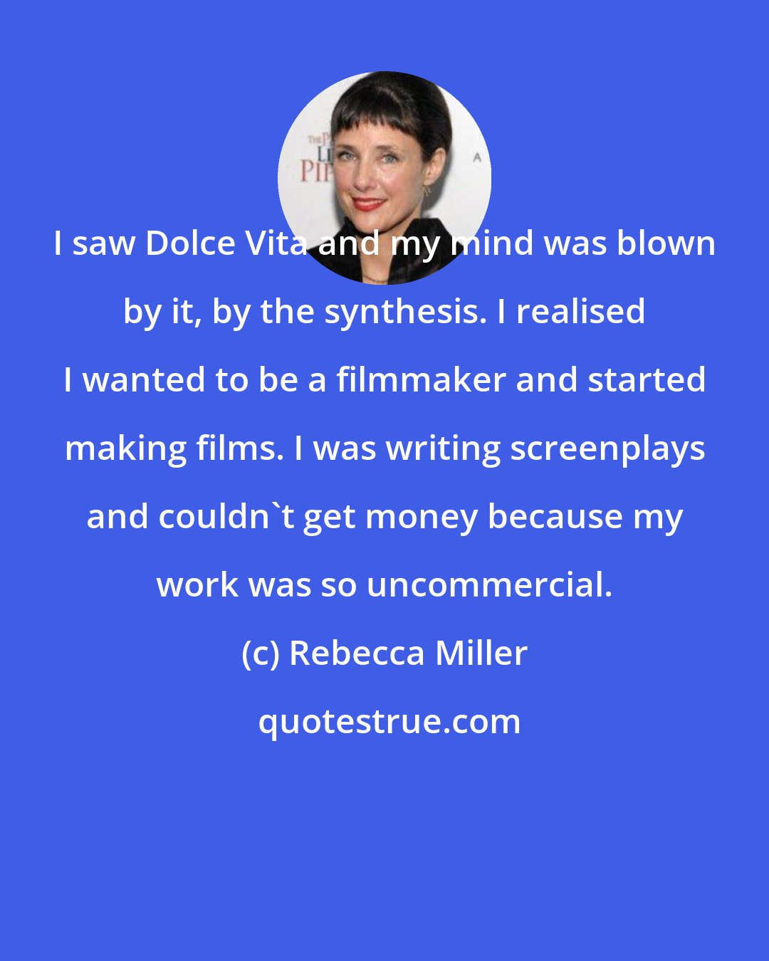 Rebecca Miller: I saw Dolce Vita and my mind was blown by it, by the synthesis. I realised I wanted to be a filmmaker and started making films. I was writing screenplays and couldn't get money because my work was so uncommercial.