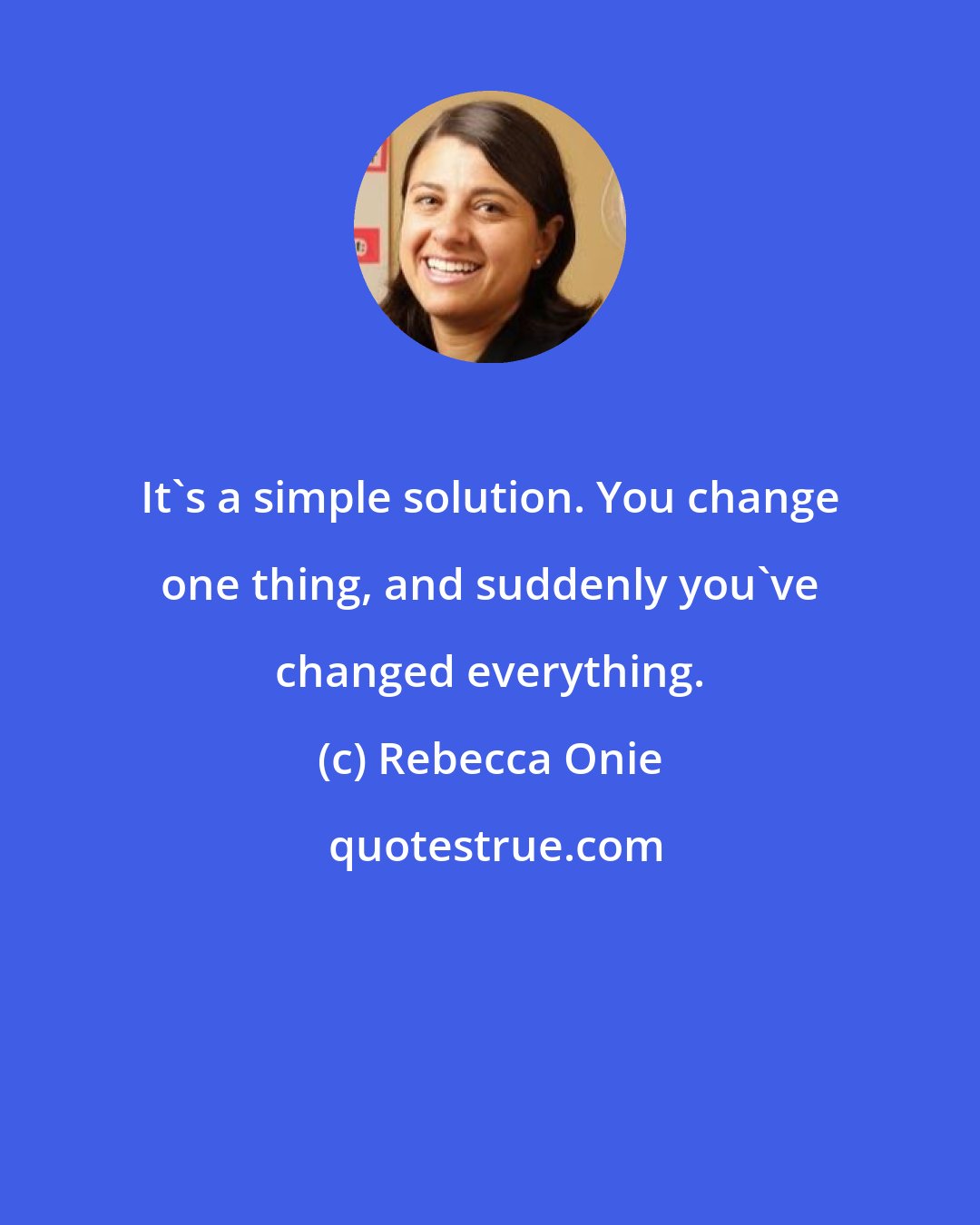 Rebecca Onie: It's a simple solution. You change one thing, and suddenly you've changed everything.