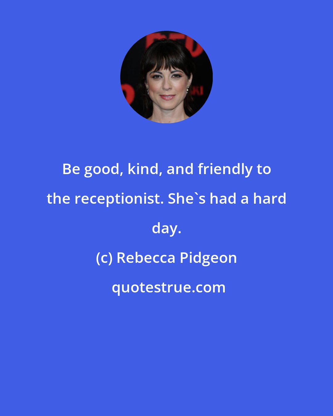 Rebecca Pidgeon: Be good, kind, and friendly to the receptionist. She's had a hard day.