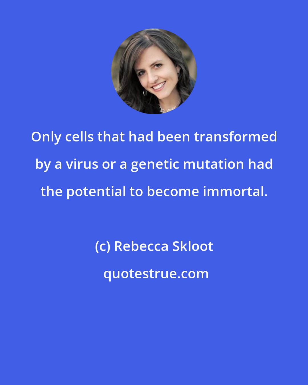 Rebecca Skloot: Only cells that had been transformed by a virus or a genetic mutation had the potential to become immortal.