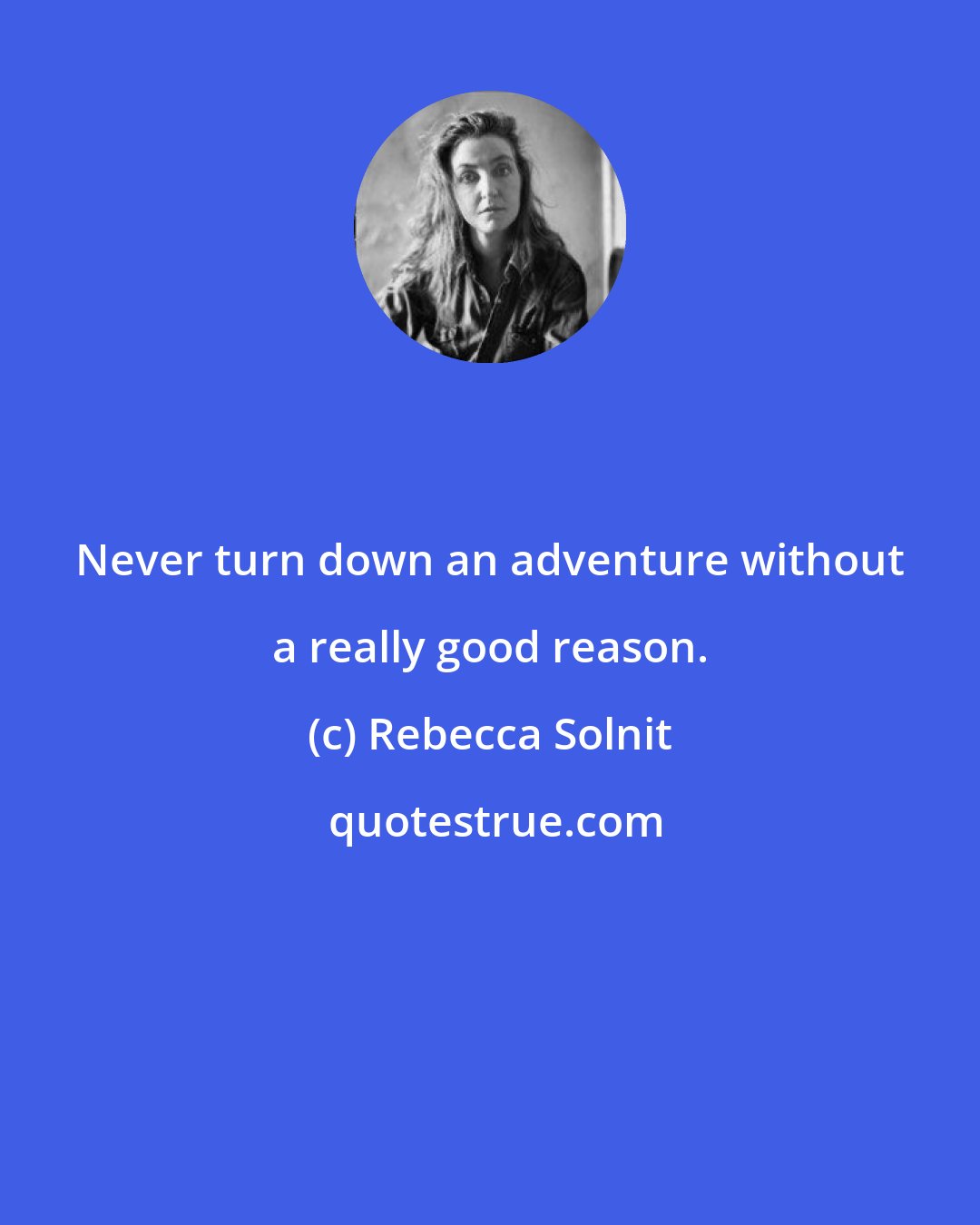 Rebecca Solnit: Never turn down an adventure without a really good reason.