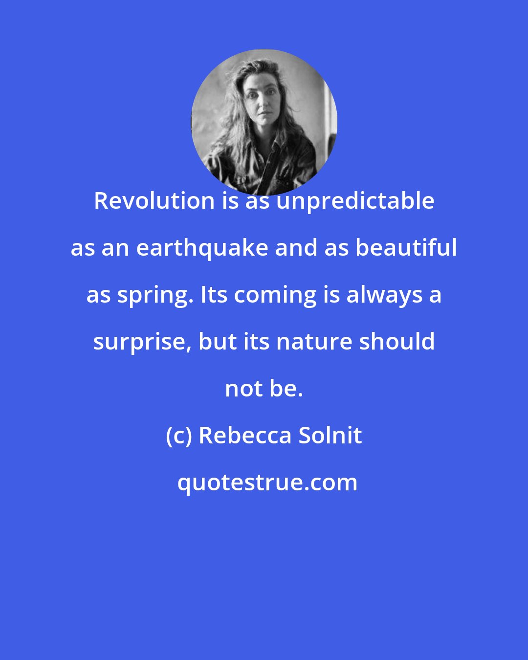 Rebecca Solnit: Revolution is as unpredictable as an earthquake and as beautiful as spring. Its coming is always a surprise, but its nature should not be.