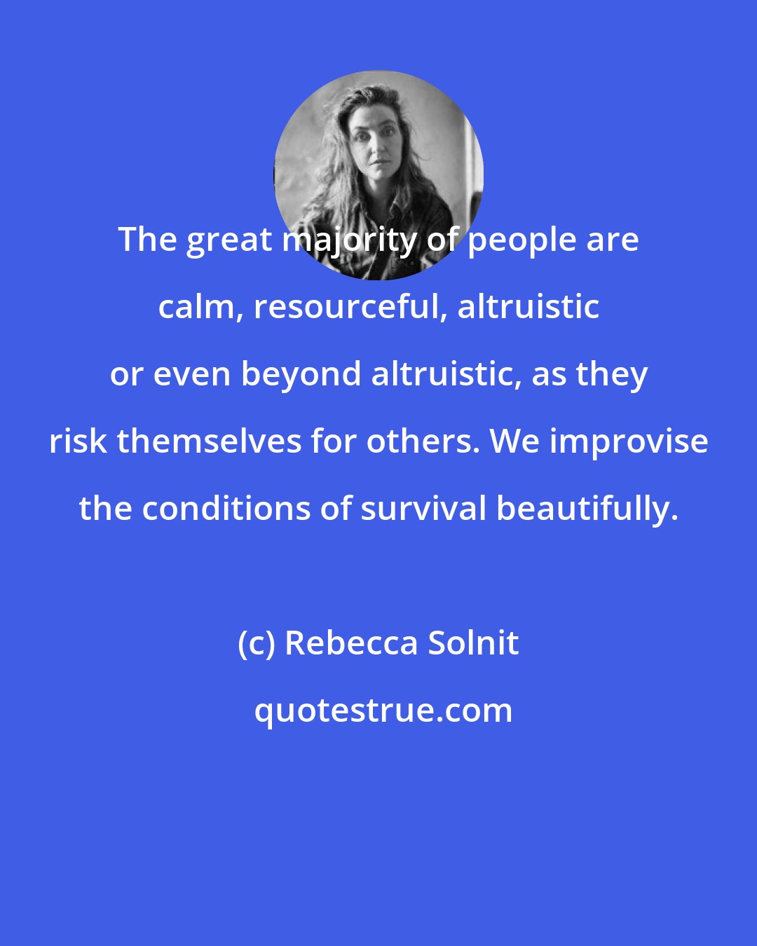 Rebecca Solnit: The great majority of people are calm, resourceful, altruistic or even beyond altruistic, as they risk themselves for others. We improvise the conditions of survival beautifully.