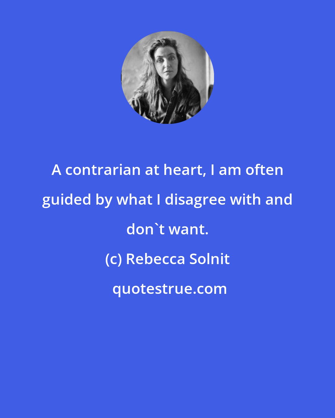 Rebecca Solnit: A contrarian at heart, I am often guided by what I disagree with and don't want.