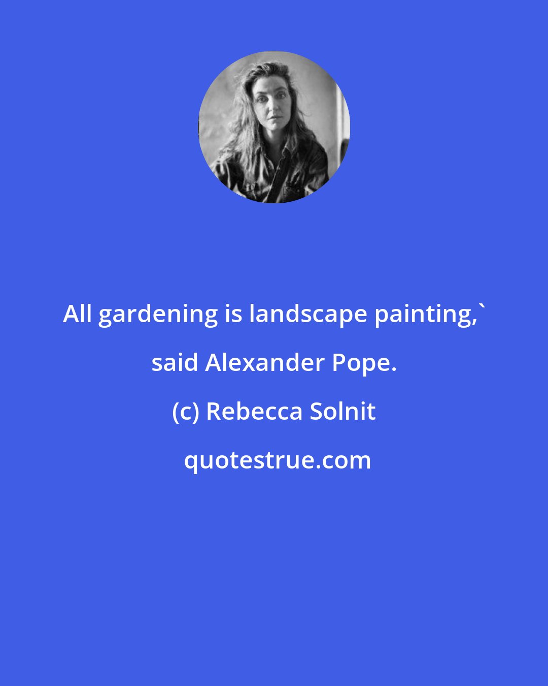 Rebecca Solnit: All gardening is landscape painting,' said Alexander Pope.