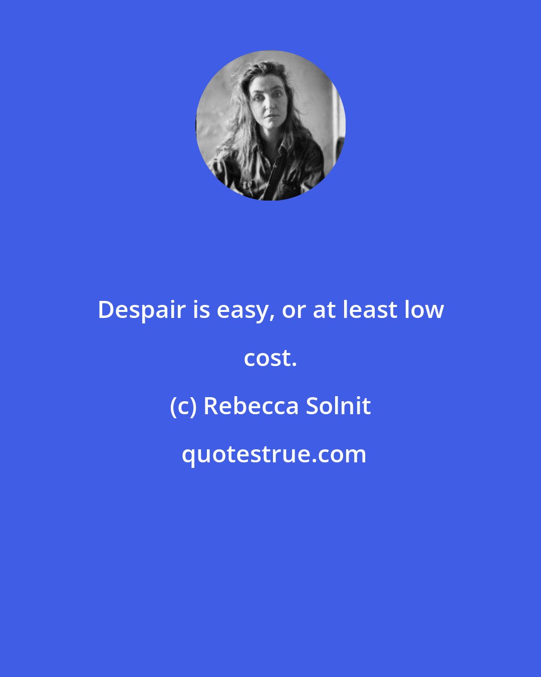 Rebecca Solnit: Despair is easy, or at least low cost.