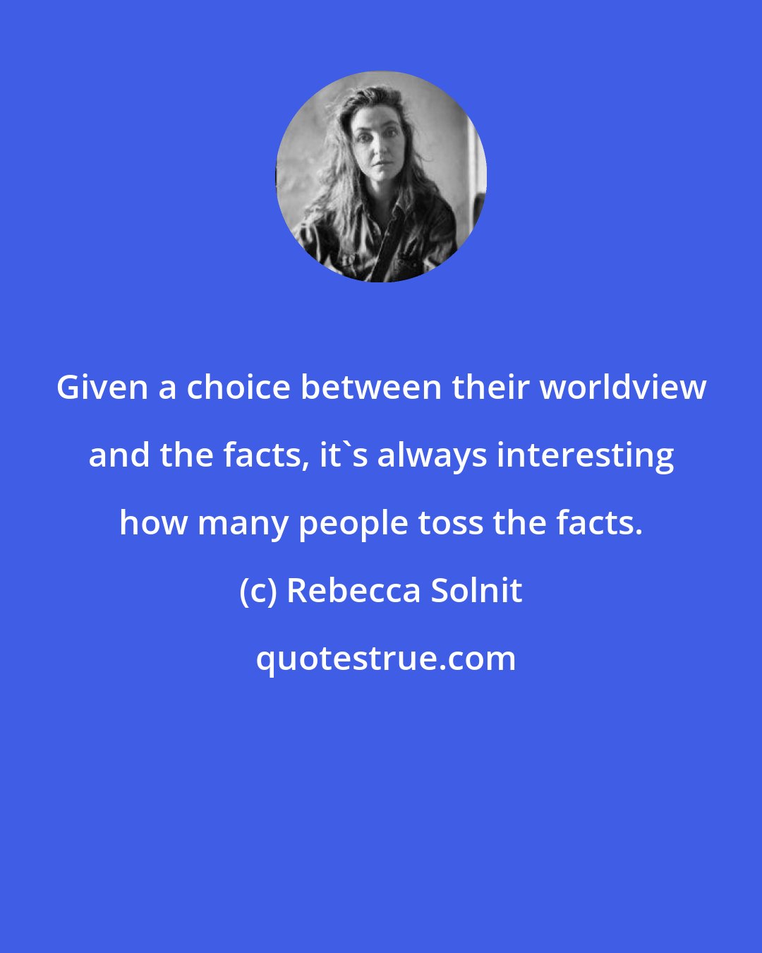 Rebecca Solnit: Given a choice between their worldview and the facts, it's always interesting how many people toss the facts.