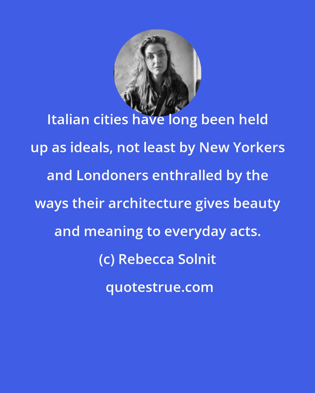 Rebecca Solnit: Italian cities have long been held up as ideals, not least by New Yorkers and Londoners enthralled by the ways their architecture gives beauty and meaning to everyday acts.