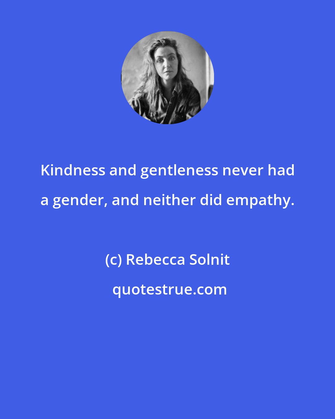 Rebecca Solnit: Kindness and gentleness never had a gender, and neither did empathy.