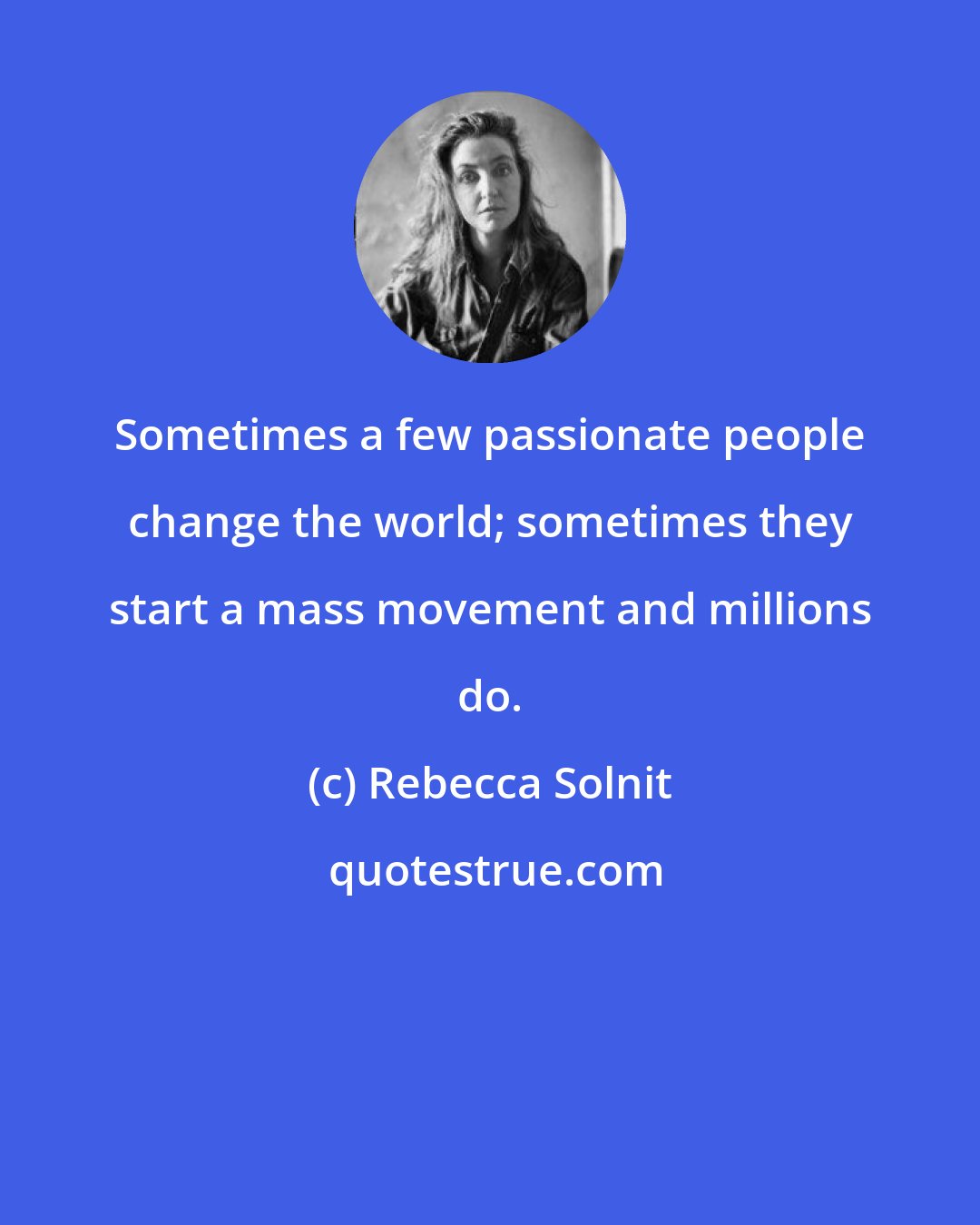 Rebecca Solnit: Sometimes a few passionate people change the world; sometimes they start a mass movement and millions do.