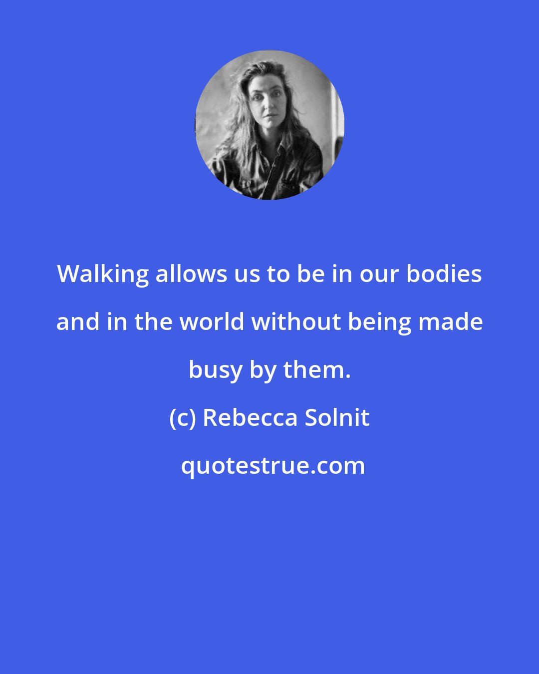 Rebecca Solnit: Walking allows us to be in our bodies and in the world without being made busy by them.