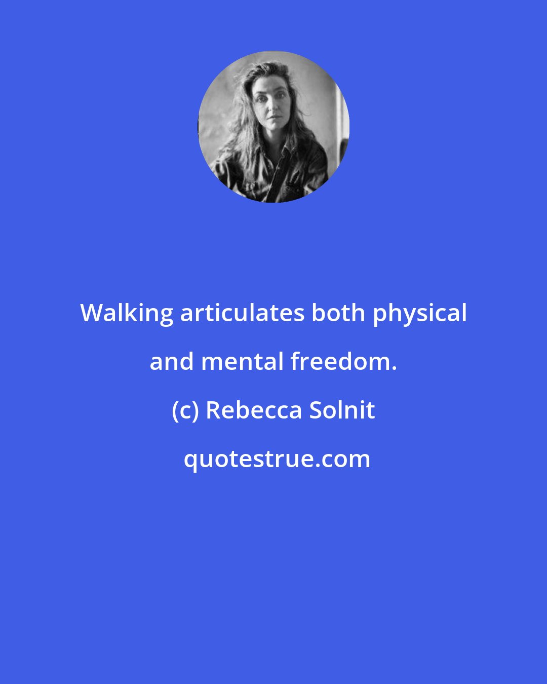 Rebecca Solnit: Walking articulates both physical and mental freedom.