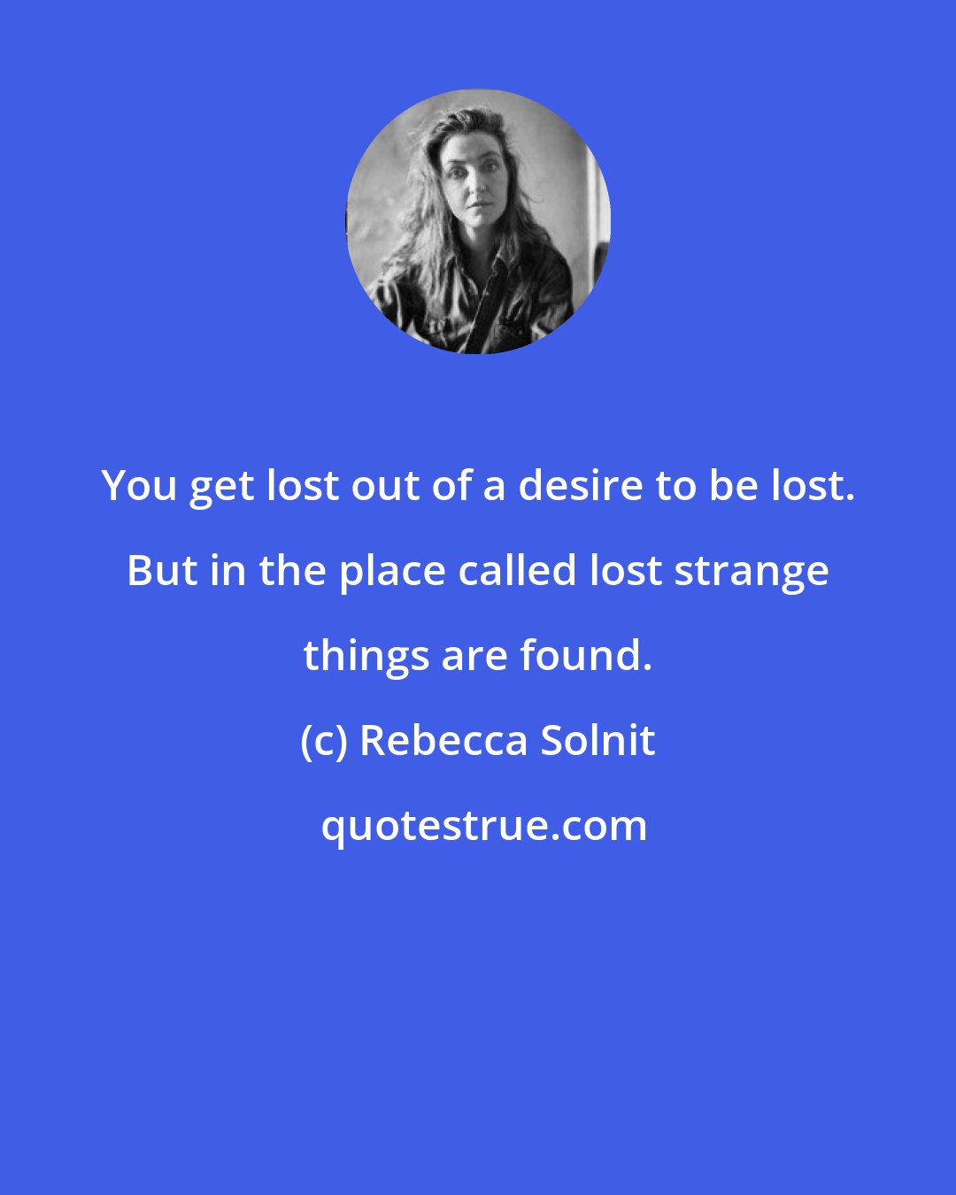 Rebecca Solnit: You get lost out of a desire to be lost. But in the place called lost strange things are found.