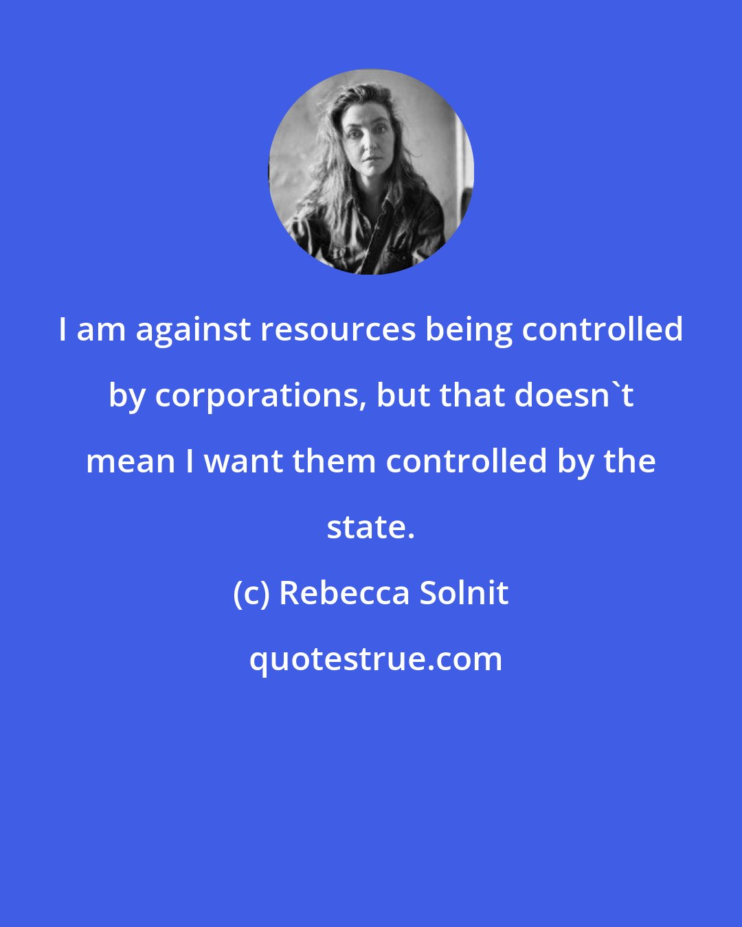 Rebecca Solnit: I am against resources being controlled by corporations, but that doesn't mean I want them controlled by the state.