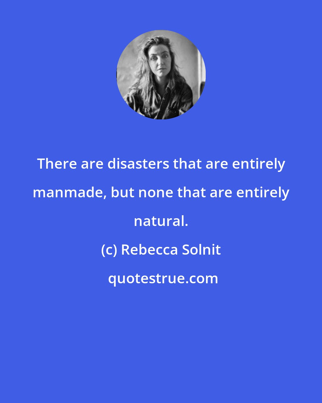 Rebecca Solnit: There are disasters that are entirely manmade, but none that are entirely natural.