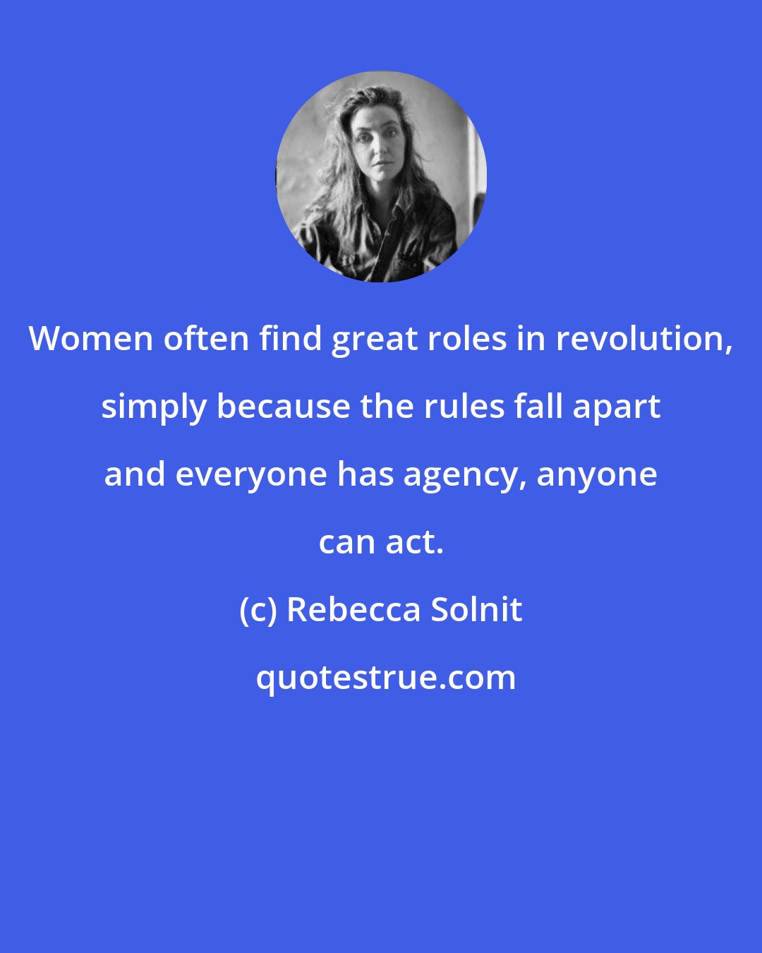 Rebecca Solnit: Women often find great roles in revolution, simply because the rules fall apart and everyone has agency, anyone can act.