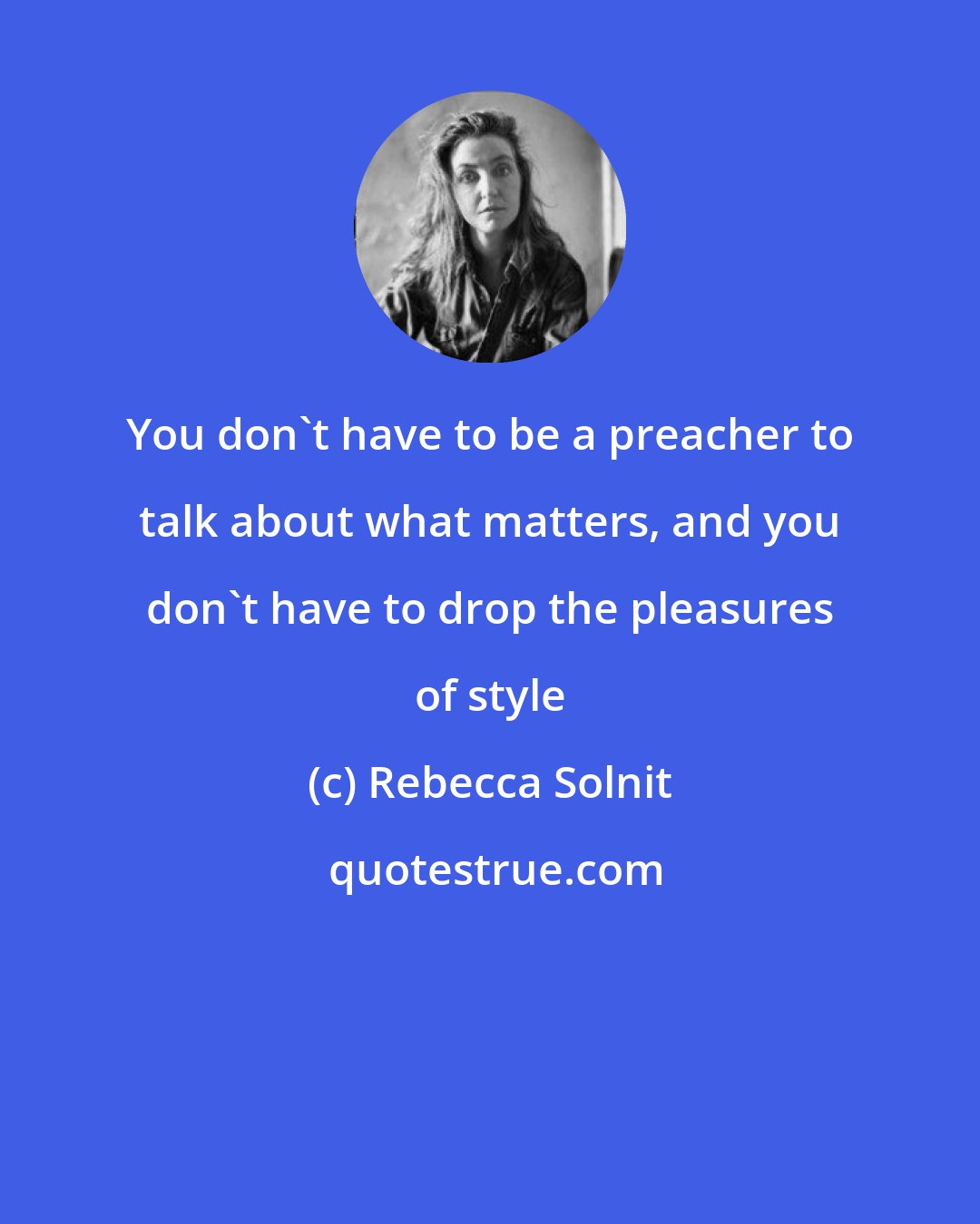 Rebecca Solnit: You don't have to be a preacher to talk about what matters, and you don't have to drop the pleasures of style