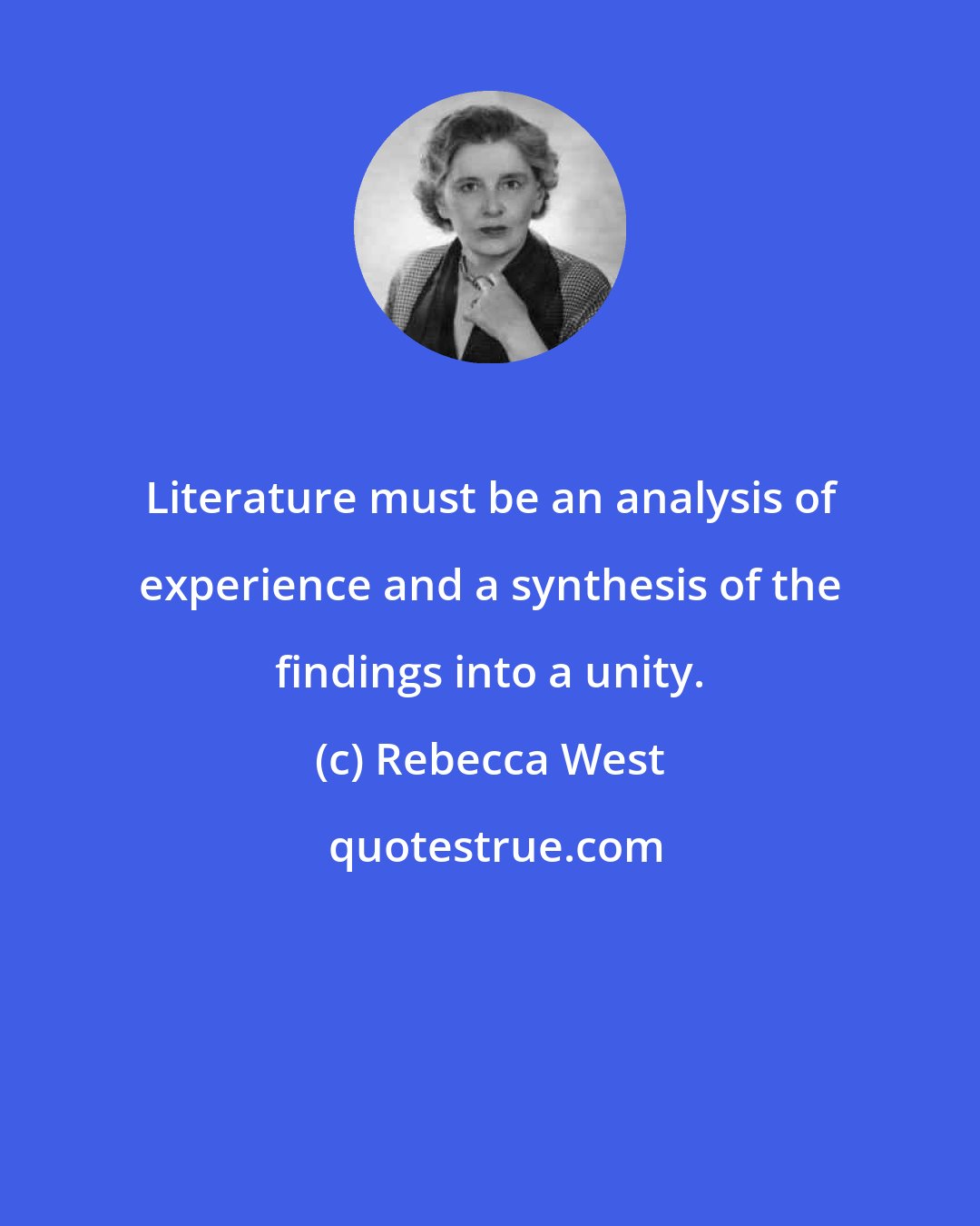 Rebecca West: Literature must be an analysis of experience and a synthesis of the findings into a unity.