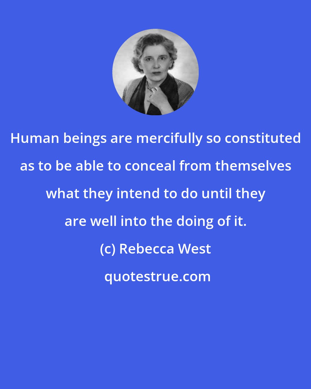 Rebecca West: Human beings are mercifully so constituted as to be able to conceal from themselves what they intend to do until they are well into the doing of it.