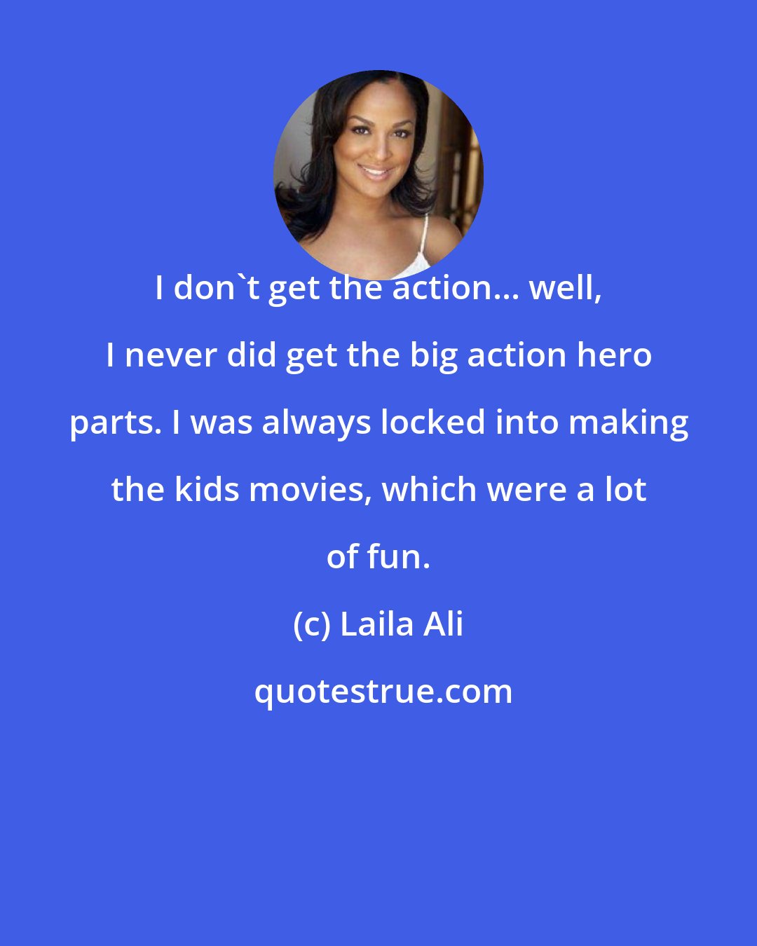 Laila Ali: I don't get the action... well, I never did get the big action hero parts. I was always locked into making the kids movies, which were a lot of fun.