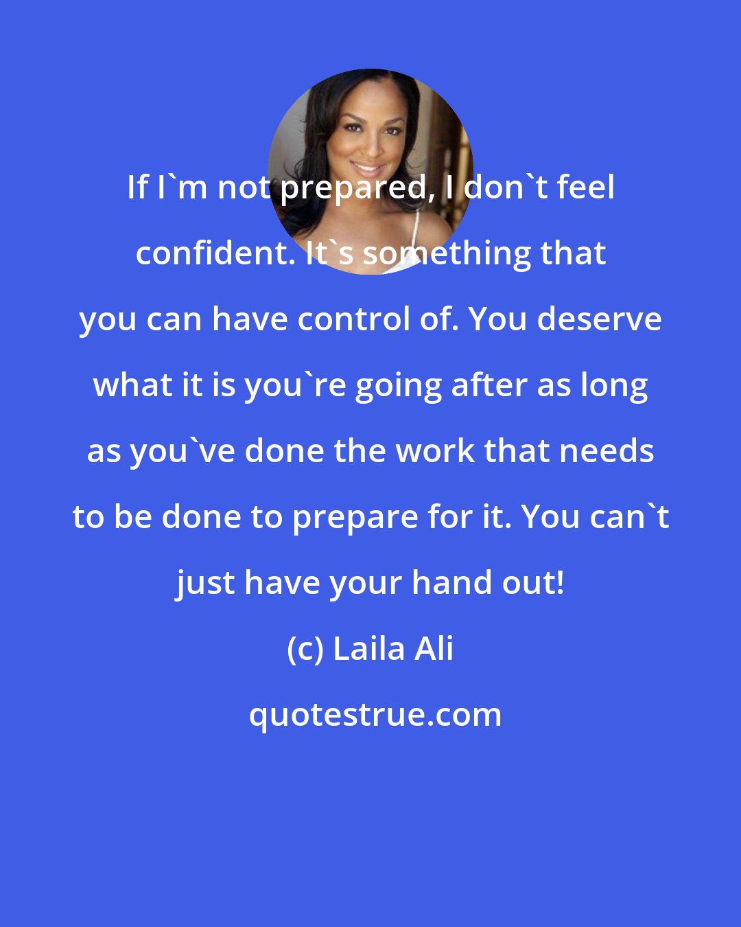 Laila Ali: If I'm not prepared, I don't feel confident. It's something that you can have control of. You deserve what it is you're going after as long as you've done the work that needs to be done to prepare for it. You can't just have your hand out!