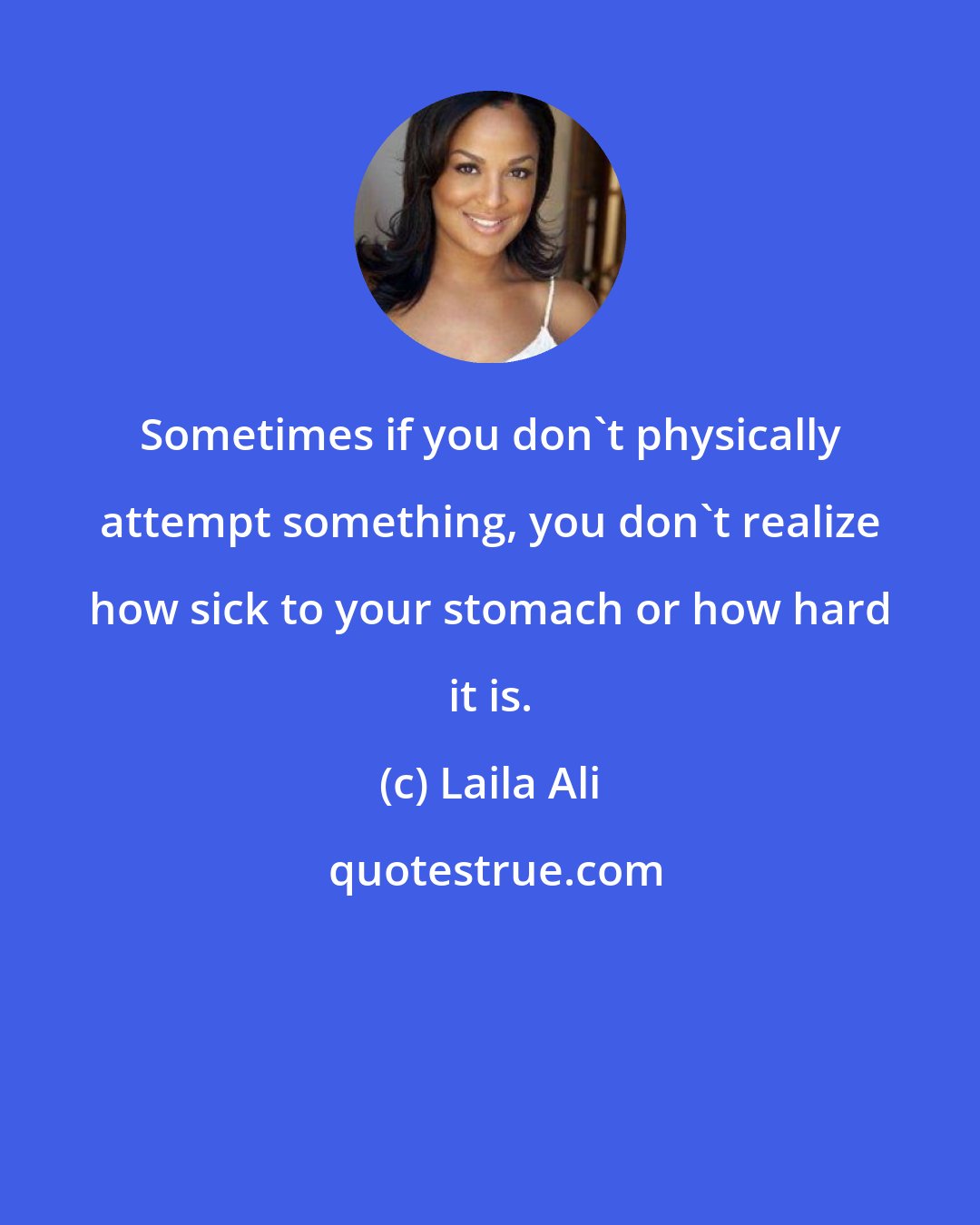 Laila Ali: Sometimes if you don't physically attempt something, you don't realize how sick to your stomach or how hard it is.