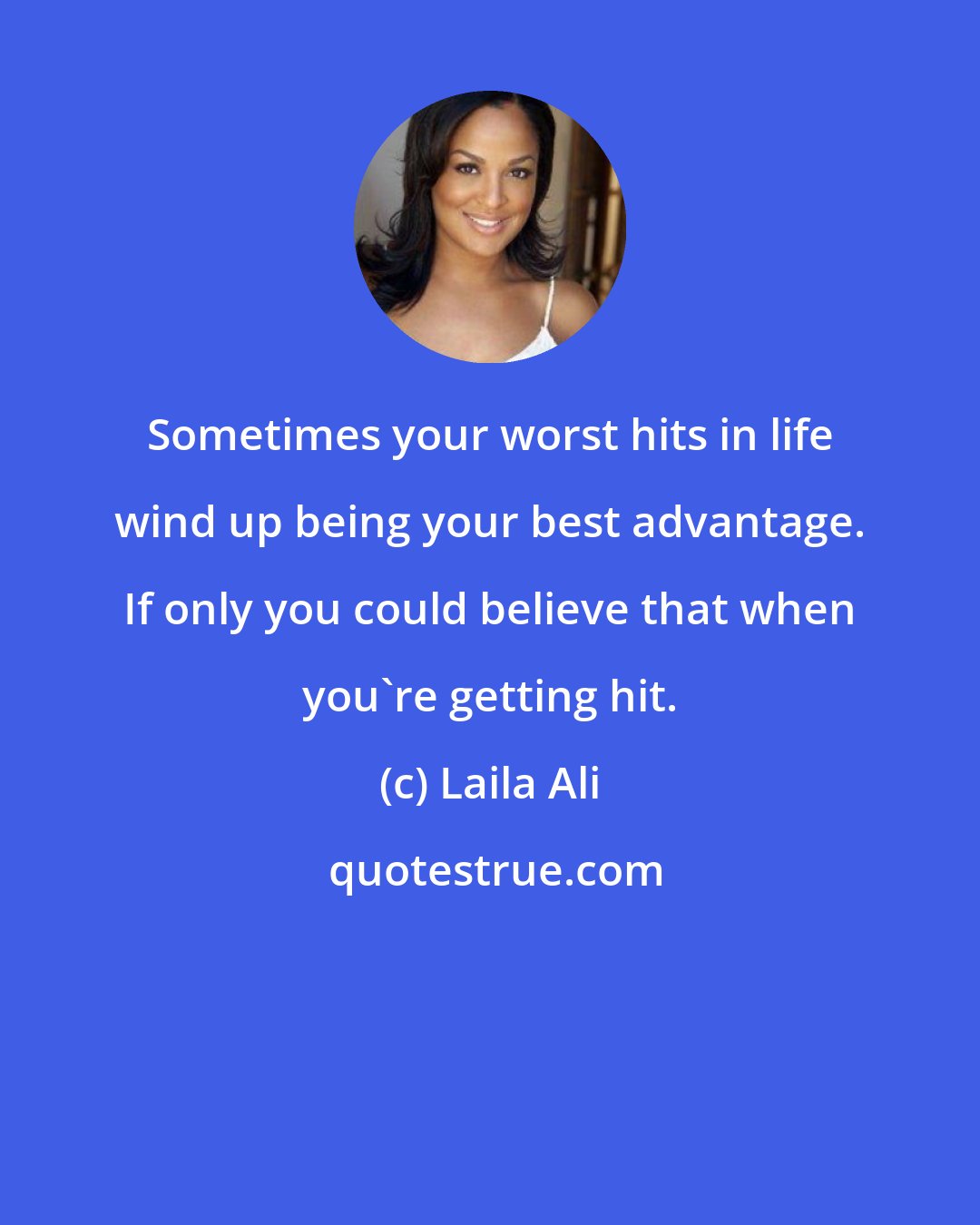 Laila Ali: Sometimes your worst hits in life wind up being your best advantage. If only you could believe that when you're getting hit.