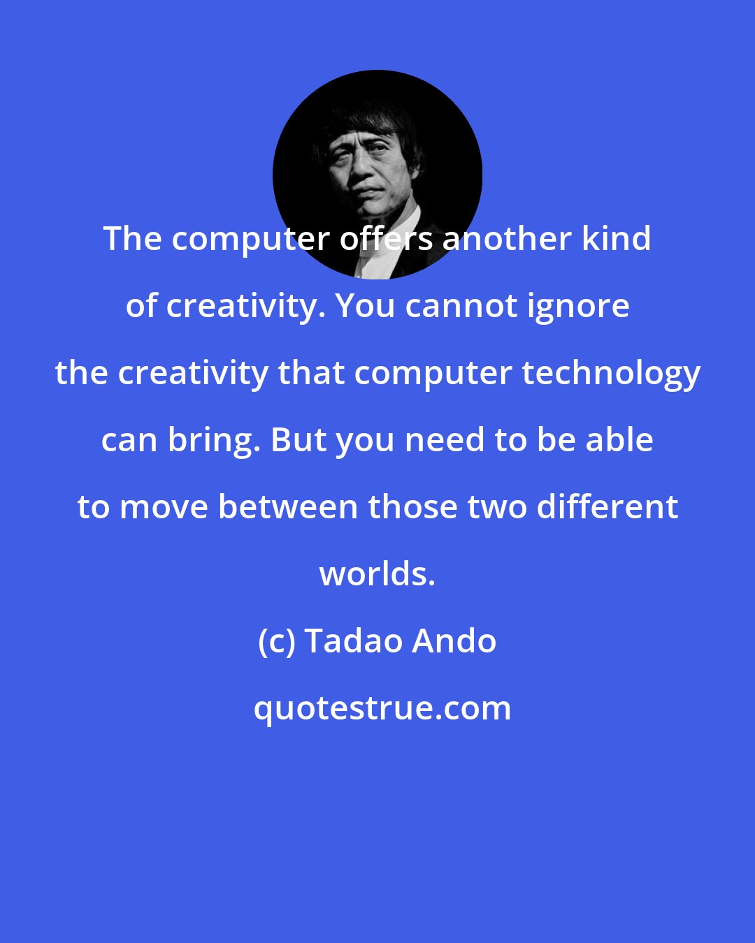 Tadao Ando: The computer offers another kind of creativity. You cannot ignore the creativity that computer technology can bring. But you need to be able to move between those two different worlds.