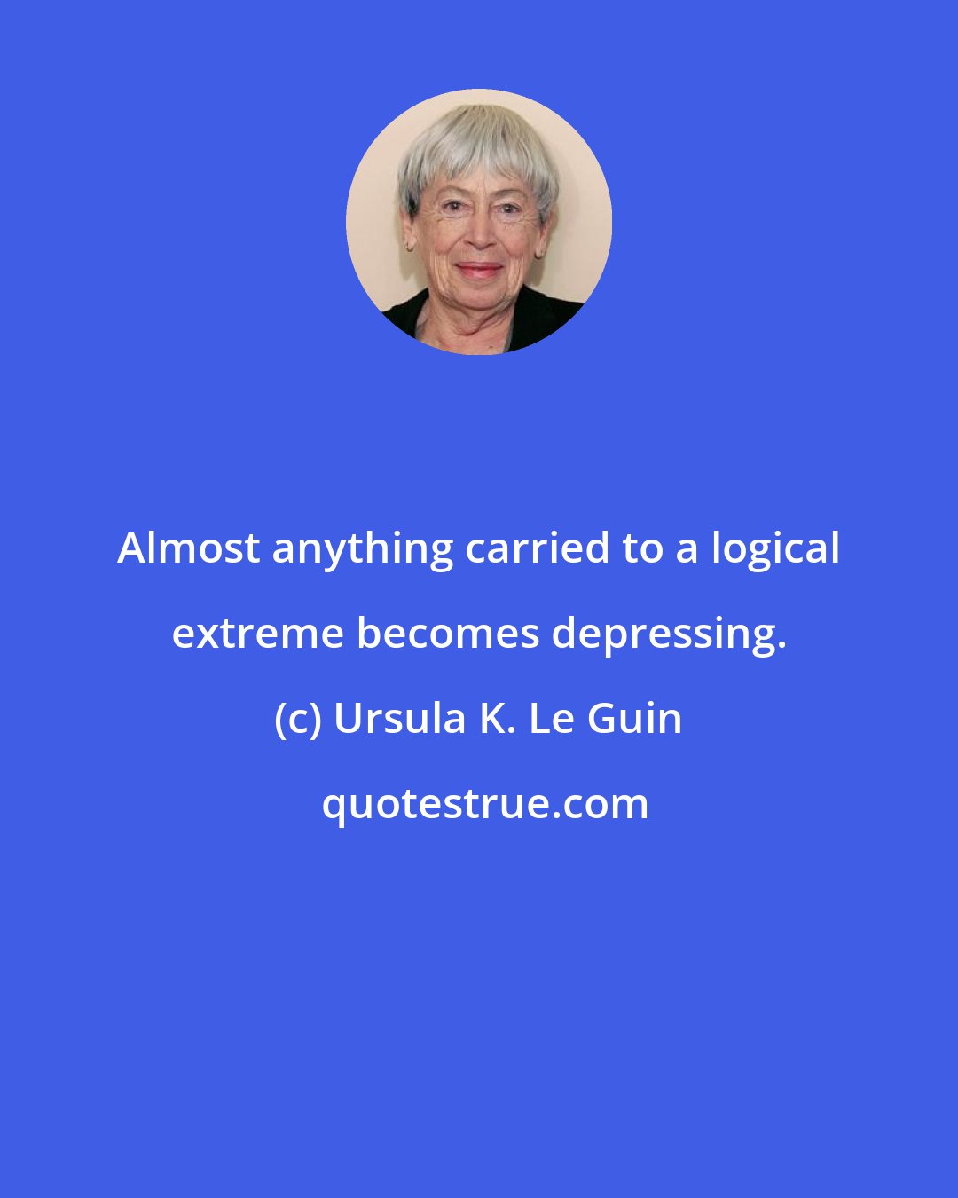 Ursula K. Le Guin: Almost anything carried to a logical extreme becomes depressing.
