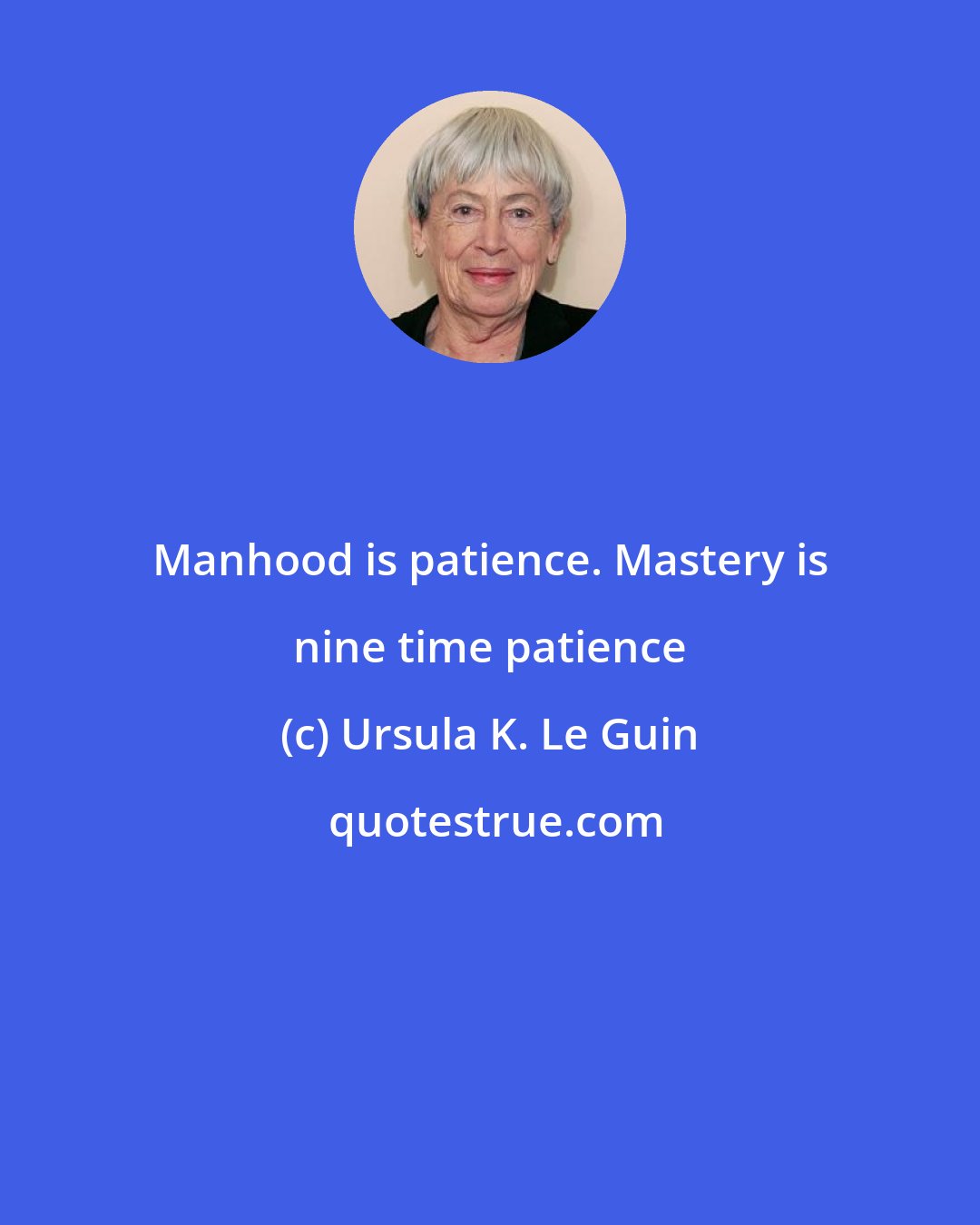 Ursula K. Le Guin: Manhood is patience. Mastery is nine time patience