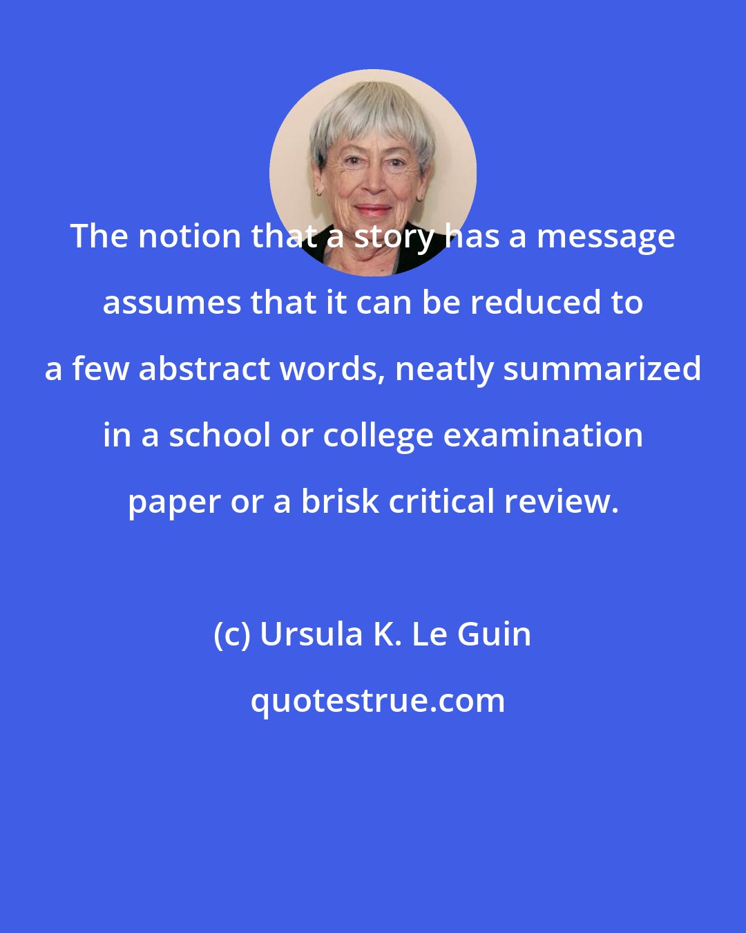Ursula K. Le Guin: The notion that a story has a message assumes that it can be reduced to a few abstract words, neatly summarized in a school or college examination paper or a brisk critical review.