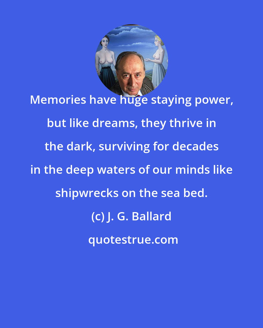 J. G. Ballard: Memories have huge staying power, but like dreams, they thrive in the dark, surviving for decades in the deep waters of our minds like shipwrecks on the sea bed.