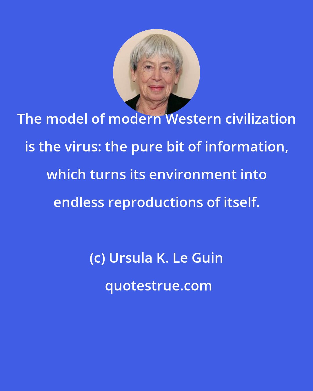 Ursula K. Le Guin: The model of modern Western civilization is the virus: the pure bit of information, which turns its environment into endless reproductions of itself.