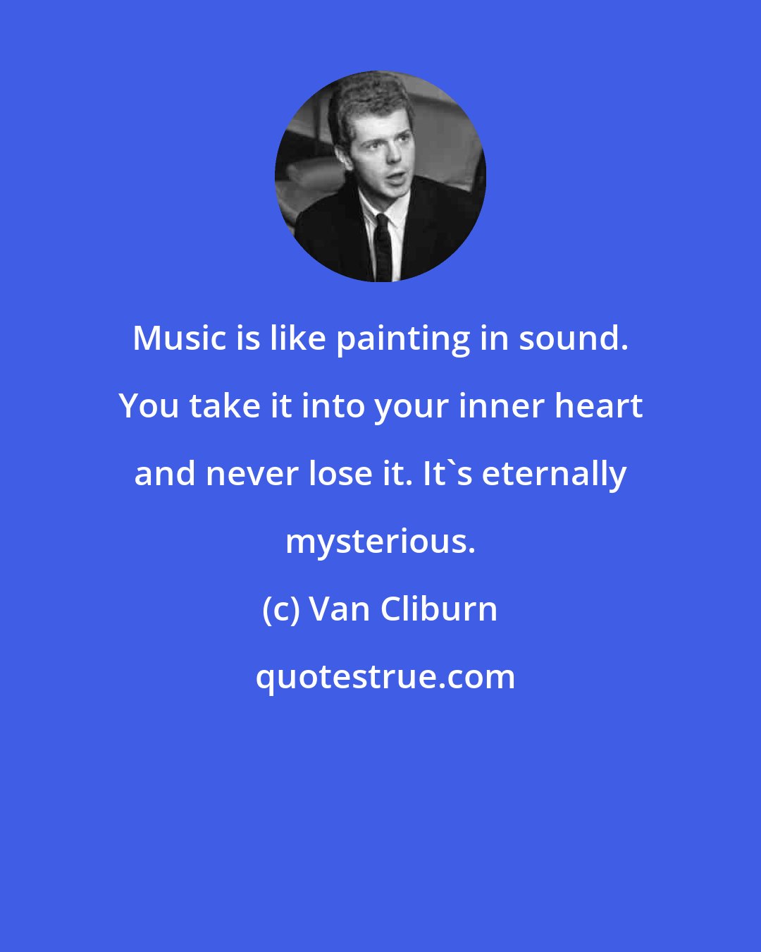 Van Cliburn: Music is like painting in sound. You take it into your inner heart and never lose it. It's eternally mysterious.