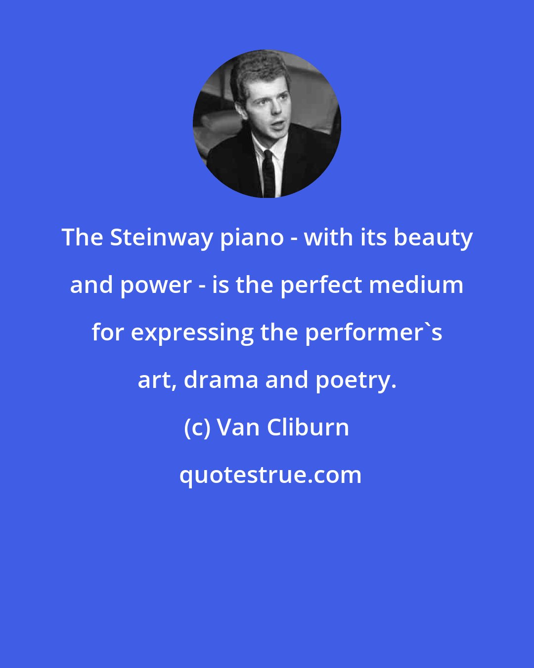 Van Cliburn: The Steinway piano - with its beauty and power - is the perfect medium for expressing the performer's art, drama and poetry.