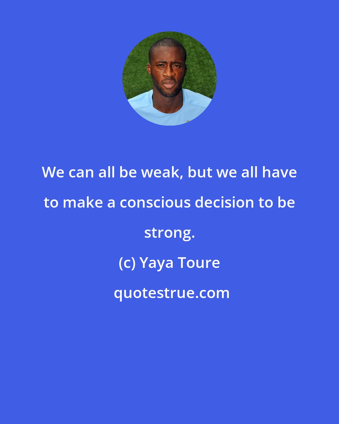 Yaya Toure: We can all be weak, but we all have to make a conscious decision to be strong.