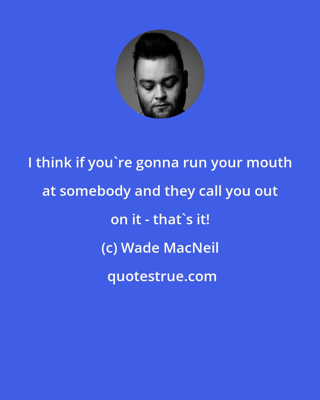 Wade MacNeil: I think if you're gonna run your mouth at somebody and they call you out on it - that's it!