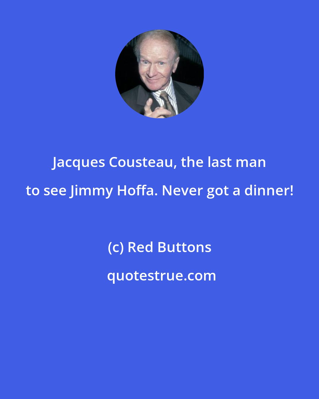 Red Buttons: Jacques Cousteau, the last man to see Jimmy Hoffa. Never got a dinner!