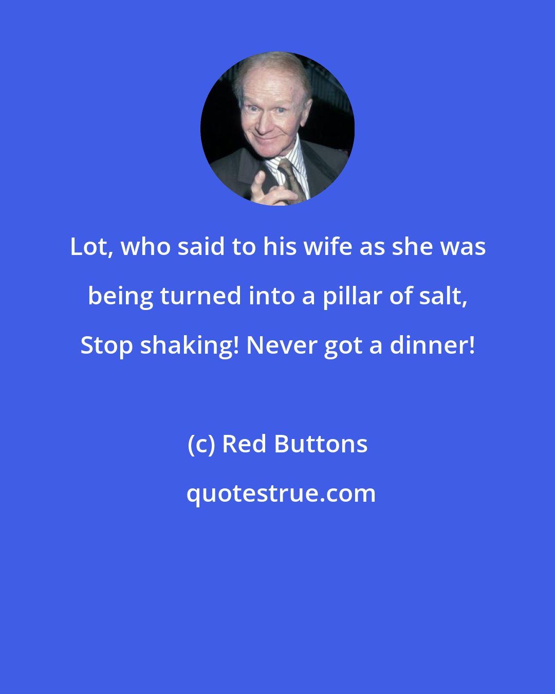 Red Buttons: Lot, who said to his wife as she was being turned into a pillar of salt, Stop shaking! Never got a dinner!