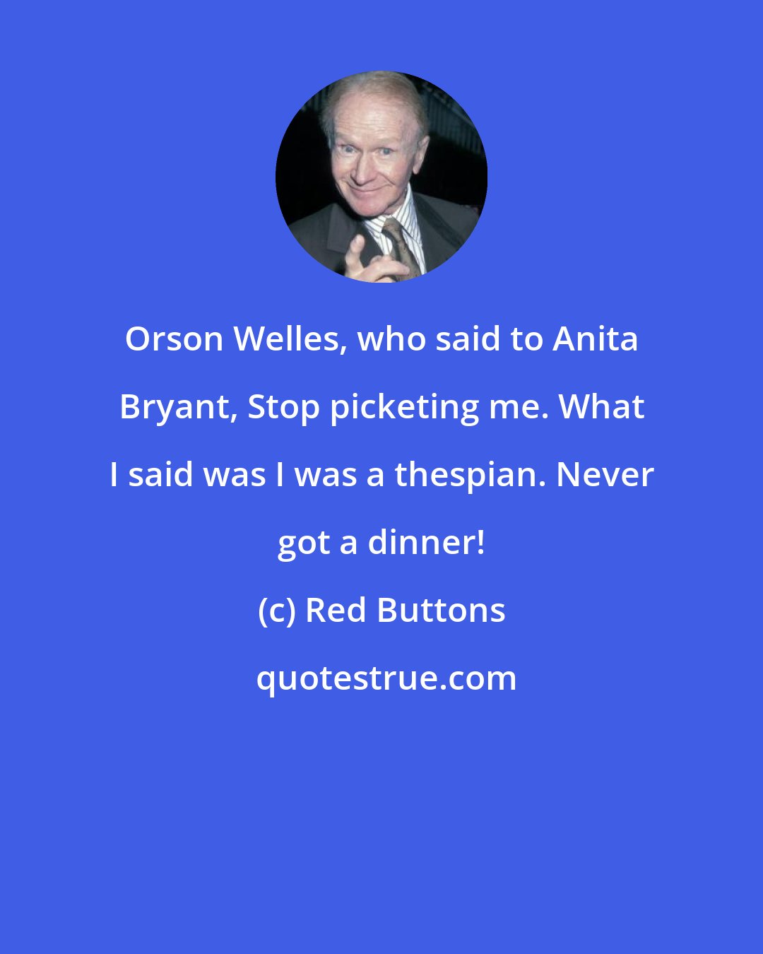 Red Buttons: Orson Welles, who said to Anita Bryant, Stop picketing me. What I said was I was a thespian. Never got a dinner!