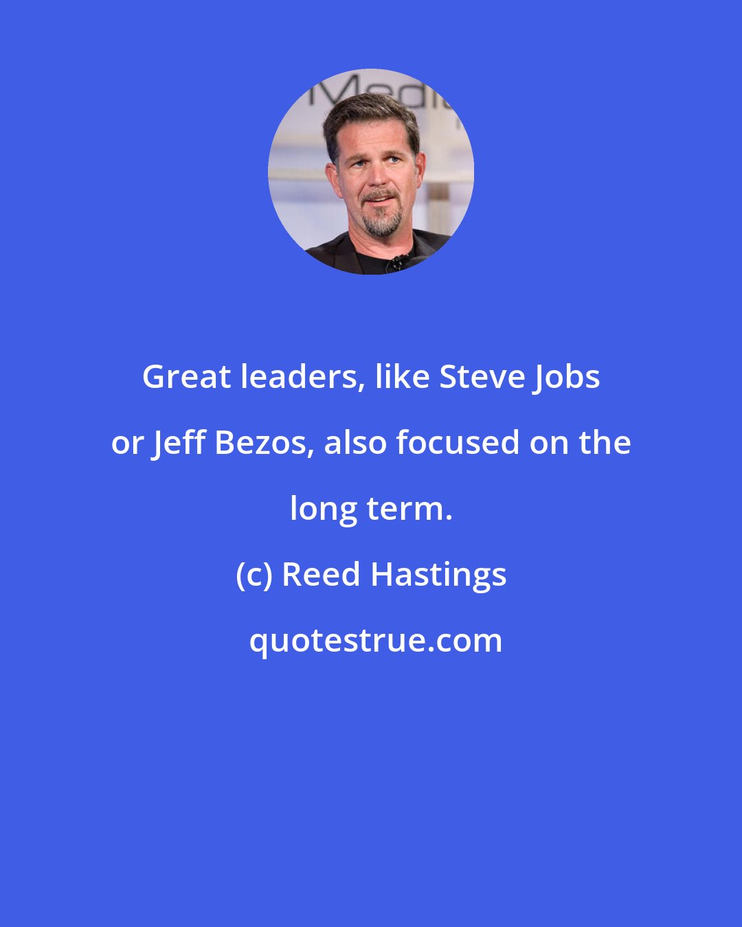 Reed Hastings: Great leaders, like Steve Jobs or Jeff Bezos, also focused on the long term.