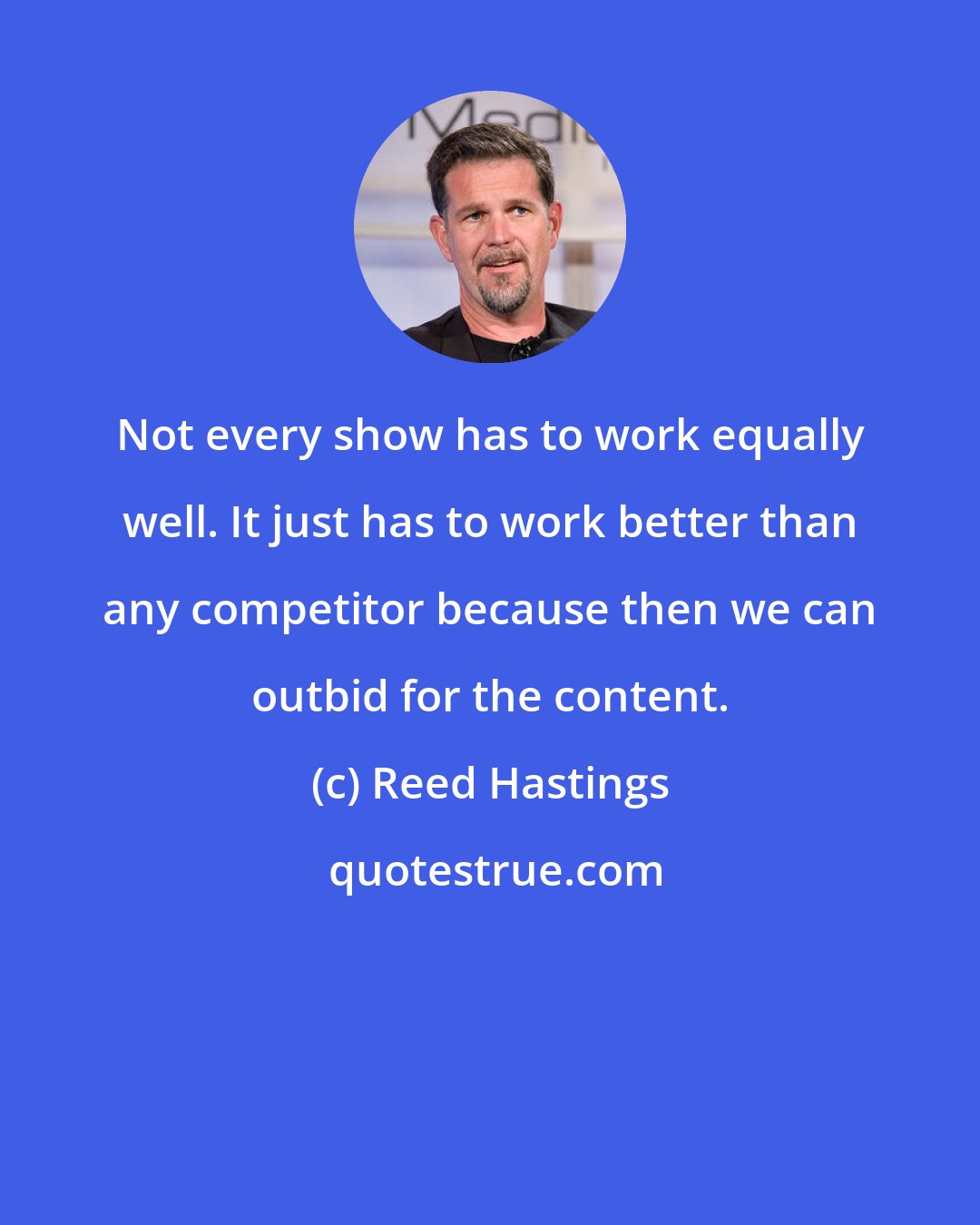 Reed Hastings: Not every show has to work equally well. It just has to work better than any competitor because then we can outbid for the content.