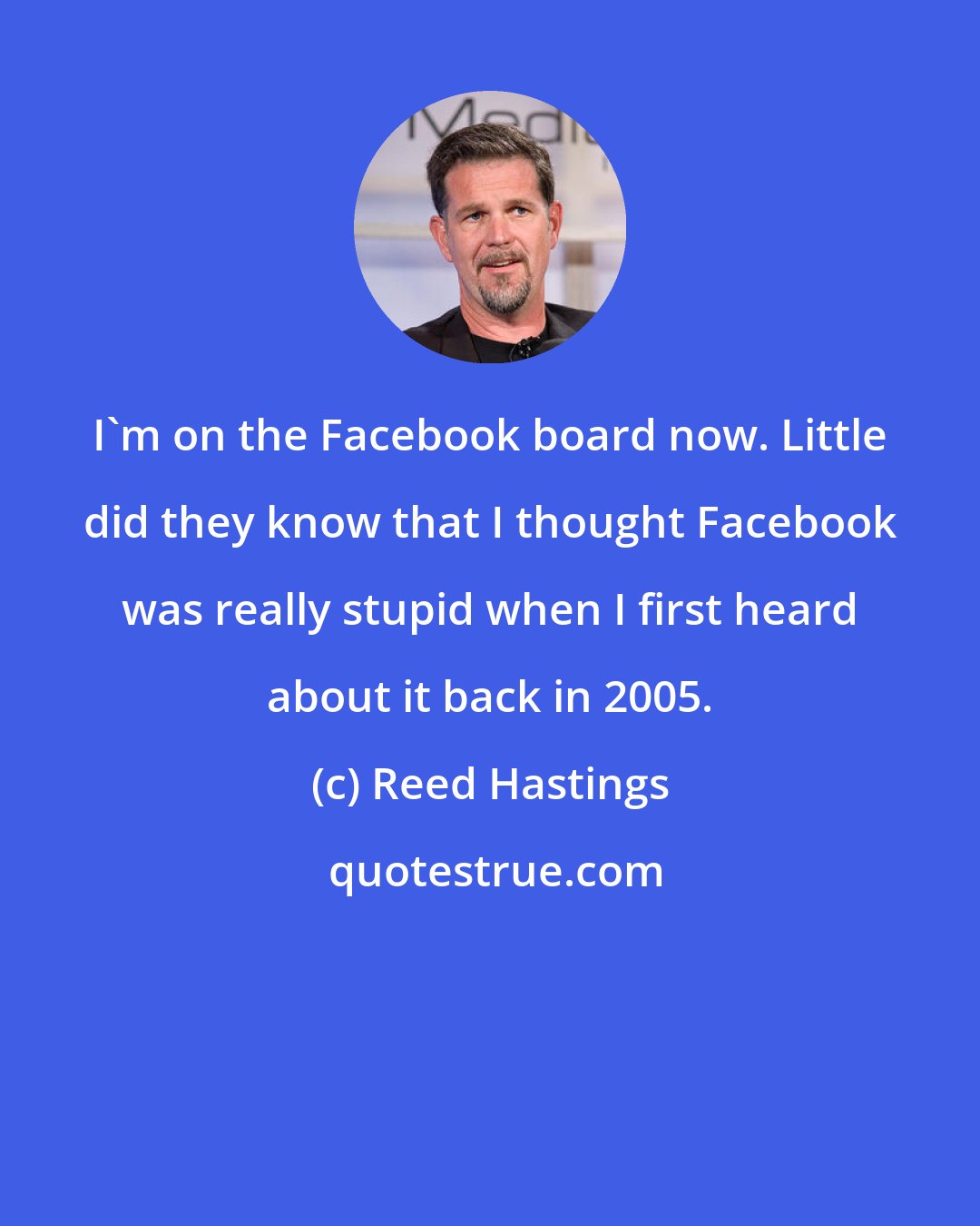 Reed Hastings: I'm on the Facebook board now. Little did they know that I thought Facebook was really stupid when I first heard about it back in 2005.