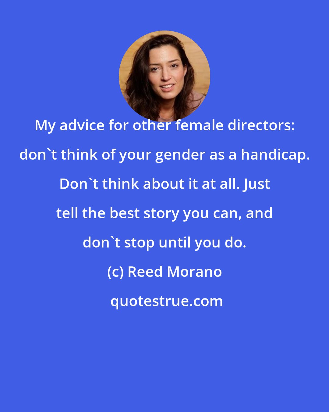 Reed Morano: My advice for other female directors: don't think of your gender as a handicap. Don't think about it at all. Just tell the best story you can, and don't stop until you do.