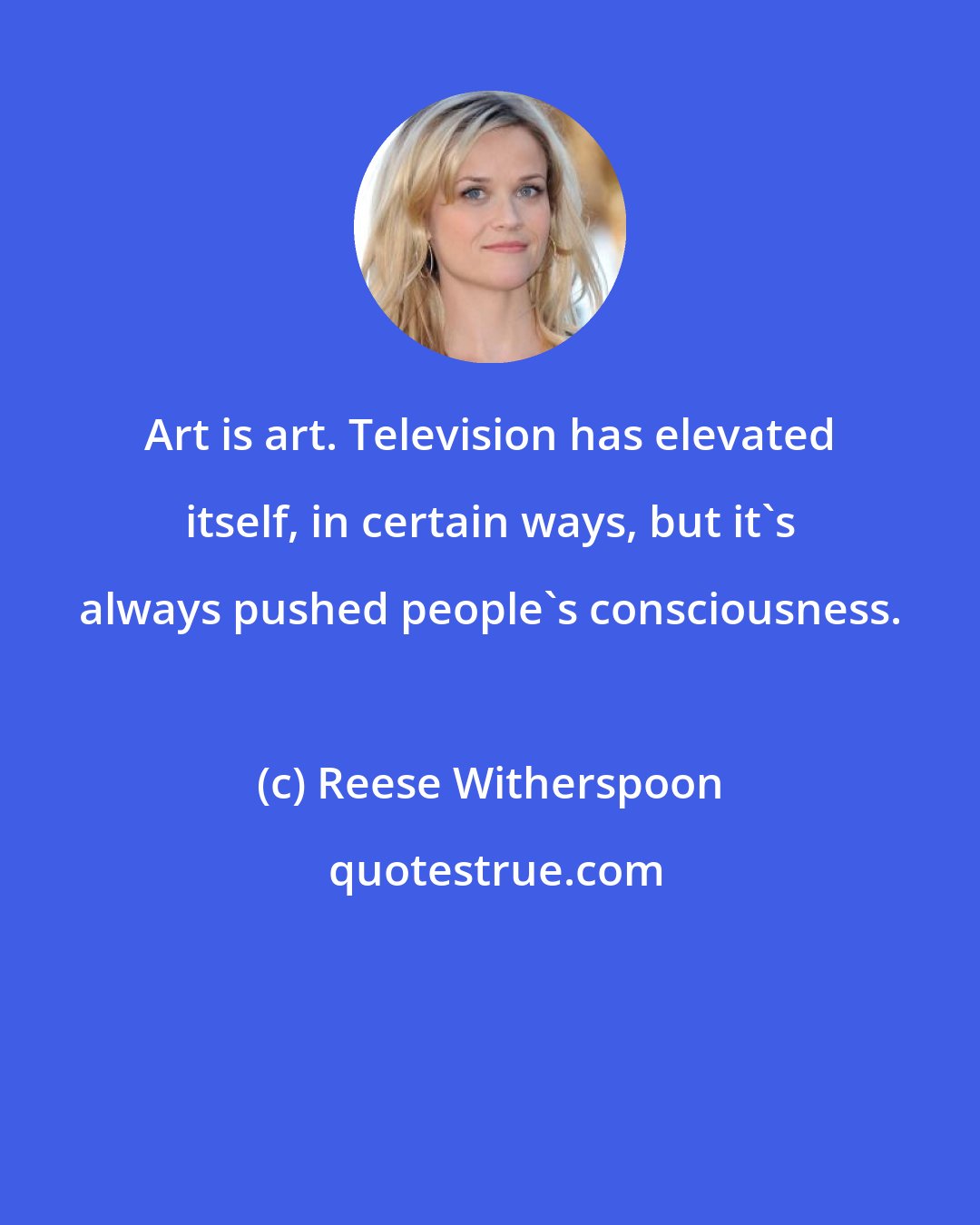 Reese Witherspoon: Art is art. Television has elevated itself, in certain ways, but it's always pushed people's consciousness.