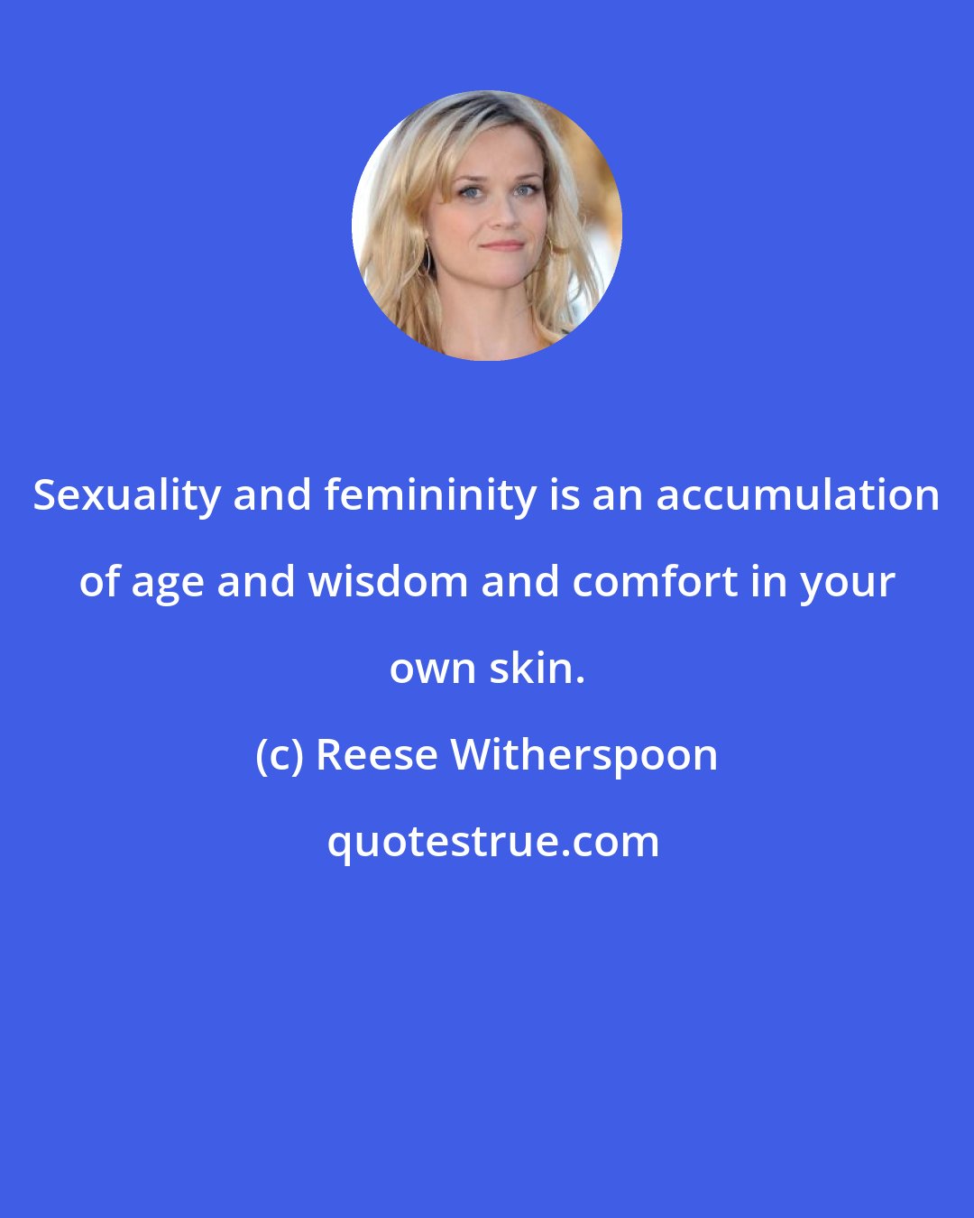 Reese Witherspoon: Sexuality and femininity is an accumulation of age and wisdom and comfort in your own skin.